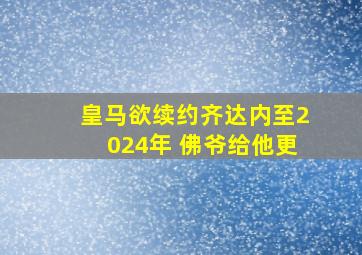 皇马欲续约齐达内至2024年 佛爷给他更